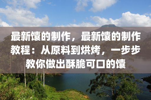 最新馕的制作，最新馕的制作教程：从原料到烘烤，一步步教你做出酥脆可口的馕