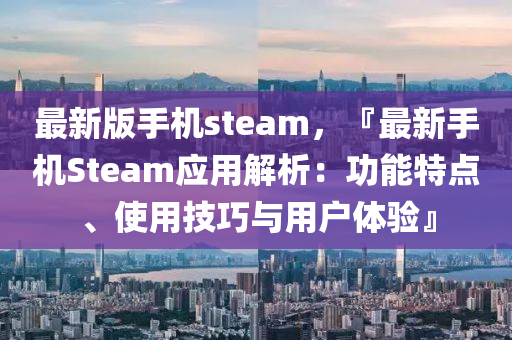 最新版手机steam，『最新手机Steam应用解析：功能特点、使用技巧与用户体验』