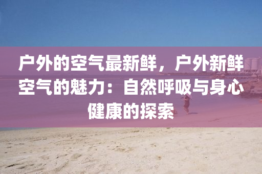 户外的空气最新鲜，户外新鲜空气的魅力：自然呼吸与身心健康的探索