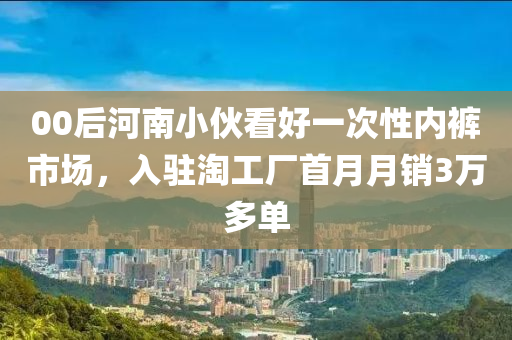 00后河南小伙看好一次性内裤市场，入驻淘工厂首月月销3万多单