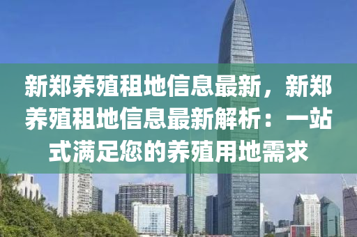 新郑养殖租地信息最新，新郑养殖租地信息最新解析：一站式满足您的养殖用地需求