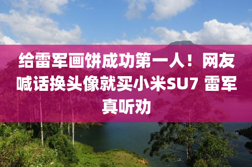 给雷军画饼成功第一人！网友喊话换头像就买小米SU7 雷军真听劝