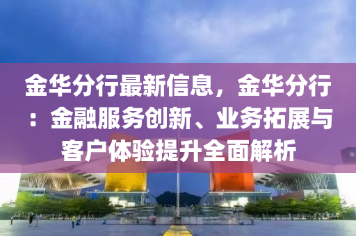 金华分行最新信息，金华分行：金融服务创新、业务拓展与客户体验提升全面解析