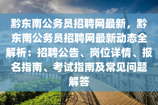 黔东南公务员招聘网最新，黔东南公务员招聘网最新动态全解析：招聘公告、岗位详情、报名指南、考试指南及常见问题解答