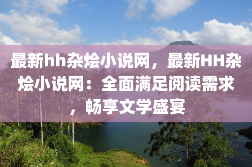 最新hh杂烩小说网，最新HH杂烩小说网：全面满足阅读需求，畅享文学盛宴