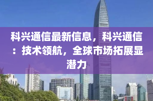 科兴通信最新信息，科兴通信：技术领航，全球市场拓展显潜力