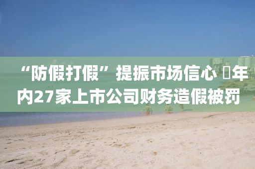 “防假打假”提振市场信心 ​年内27家上市公司财务造假被罚