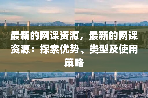 最新的网课资源，最新的网课资源：探索优势、类型及使用策略