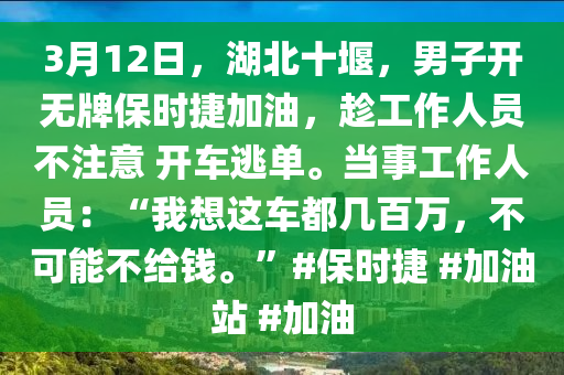 3月12日，湖北十堰，男子开无牌保时捷加油，趁工作人员不注意 开车逃单。当事工作人员：“我想这车都几百万，不可能不给钱。”#保时捷 #加油站 #加油