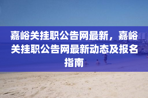 嘉峪关挂职公告网最新，嘉峪关挂职公告网最新动态及报名指南