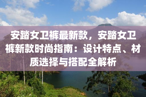 安踏女卫裤最新款，安踏女卫裤新款时尚指南：设计特点、材质选择与搭配全解析