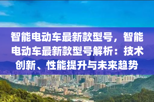智能电动车最新款型号，智能电动车最新款型号解析：技术创新、性能提升与未来趋势