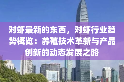对虾最新的东西，对虾行业趋势概览：养殖技术革新与产品创新的动态发展之路