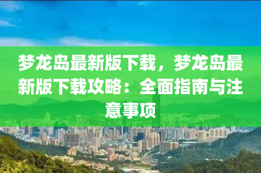 梦龙岛最新版下载，梦龙岛最新版下载攻略：全面指南与注意事项