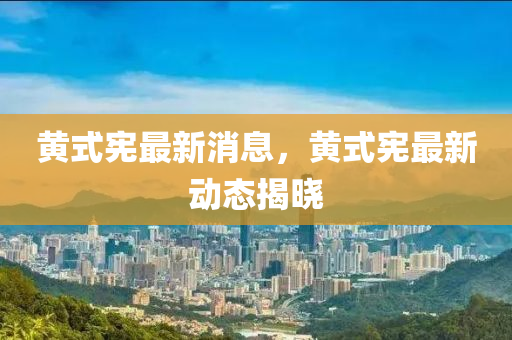 黄式宪最新消息，黄式宪最新动态揭晓