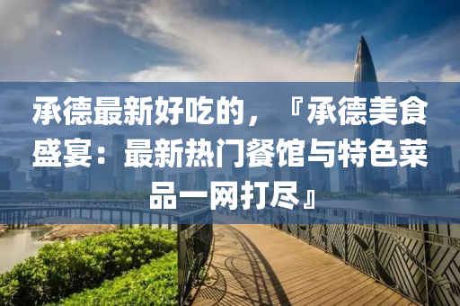承德最新好吃的，『承德美食盛宴：最新热门餐馆与特色菜品一网打尽』