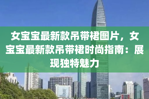 女宝宝最新款吊带裙图片，女宝宝最新款吊带裙时尚指南：展现独特魅力