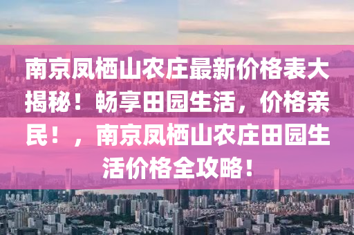 南京凤栖山农庄最新价格表大揭秘！畅享田园生活，价格亲民！，南京凤栖山农庄田园生活价格全攻略！