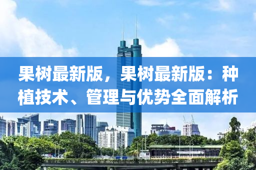 果树最新版，果树最新版：种植技术、管理与优势全面解析