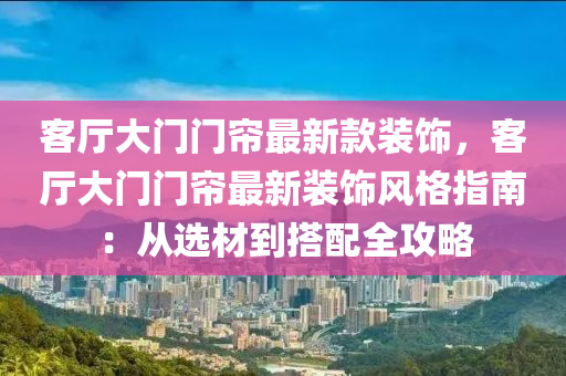 客厅大门门帘最新款装饰，客厅大门门帘最新装饰风格指南：从选材到搭配全攻略