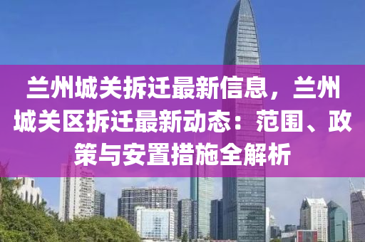 兰州城关拆迁最新信息，兰州城关区拆迁最新动态：范围、政策与安置措施全解析