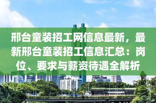 邢台童装招工网信息最新，最新邢台童装招工信息汇总：岗位、要求与薪资待遇全解析