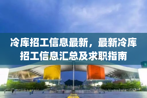 冷库招工信息最新，最新冷库招工信息汇总及求职指南