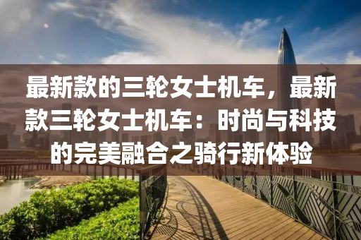 最新款的三轮女士机车，最新款三轮女士机车：时尚与科技的完美融合之骑行新体验