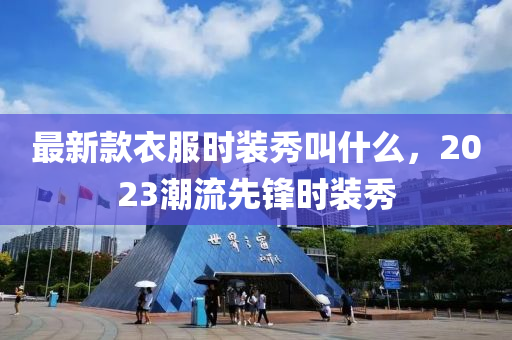 最新款衣服时装秀叫什么，2023潮流先锋时装秀