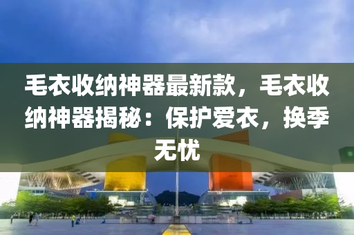 毛衣收纳神器最新款，毛衣收纳神器揭秘：保护爱衣，换季无忧