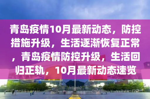 青岛疫情10月最新动态，防控措施升级，生活逐渐恢复正常，青岛疫情防控升级，生活回归正轨，10月最新动态速览