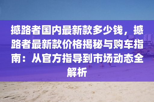 撼路者国内最新款多少钱，撼路者最新款价格揭秘与购车指南：从官方指导到市场动态全解析