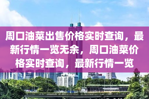 周口油菜出售价格实时查询，最新行情一览无余，周口油菜价格实时查询，最新行情一览