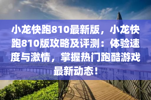 小龙快跑810最新版，小龙快跑810版攻略及评测：体验速度与激情，掌握热门跑酷游戏最新动态！