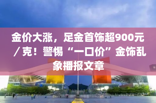 金价大涨，足金首饰超900元／克！警惕“一口价”金饰乱象播报文章