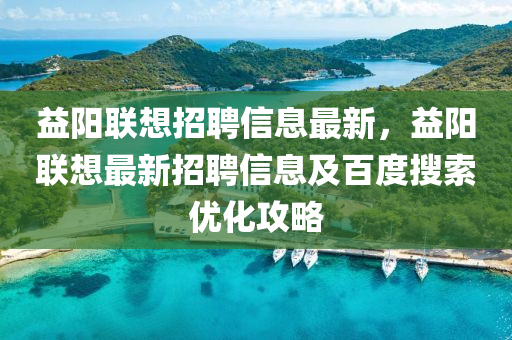 益阳联想招聘信息最新，益阳联想最新招聘信息及百度搜索优化攻略