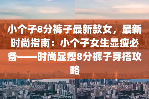 小个子8分裤子最新款女，最新时尚指南：小个子女生显瘦必备——时尚显瘦8分裤子穿搭攻略