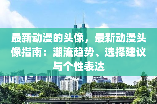最新动漫的头像，最新动漫头像指南：潮流趋势、选择建议与个性表达