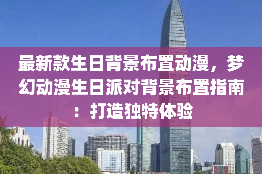 最新款生日背景布置动漫，梦幻动漫生日派对背景布置指南：打造独特体验