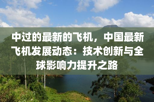 中过的最新的飞机，中国最新飞机发展动态：技术创新与全球影响力提升之路