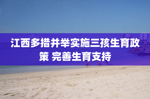 江西多措并举实施三孩生育政策 完善生育支持