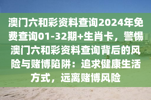 澳门六和彩资料查询2024年免费查询01-32期+生肖卡，警惕澳门六和彩资料查询背后的风险与赌博陷阱：追求健康生活方式，远离赌博风险