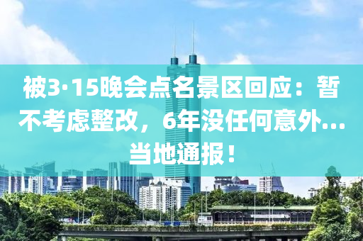 被3·15晚会点名景区回应：暂不考虑整改，6年没任何意外…当地通报！