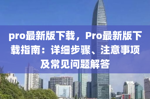 pro最新版下载，Pro最新版下载指南：详细步骤、注意事项及常见问题解答
