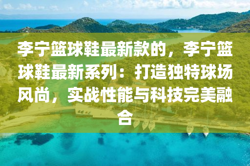 李宁篮球鞋最新款的，李宁篮球鞋最新系列：打造独特球场风尚，实战性能与科技完美融合