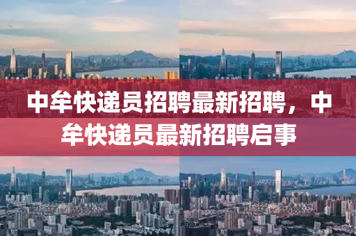 中牟快递员招聘最新招聘，中牟快递员最新招聘启事