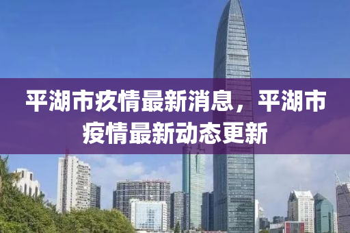 平湖市疚情最新消息，平湖市疫情最新动态更新