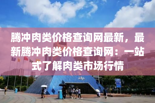 腾冲肉类价格查询网最新，最新腾冲肉类价格查询网：一站式了解肉类市场行情