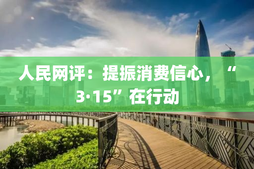 人民网评：提振消费信心，“3·15”在行动