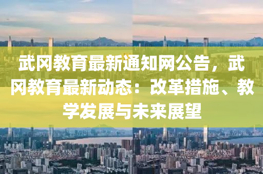 武冈教育最新通知网公告，武冈教育最新动态：改革措施、教学发展与未来展望